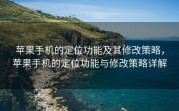 苹果手机的定位功能及其修改策略，苹果手机的定位功能与修改策略详解