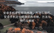 安卓手机定位精确修改，方法与技巧，安卓手机定位精确修改攻略，方法与技巧全解析