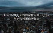 如何修改QQ天气的定位设置，QQ天气定位设置修改指南