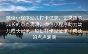 微信小程序幼儿打卡记录，记录孩子成长的点点滴滴，微信小程序助力幼儿成长记录，每日打卡见证孩子成长的点点滴滴