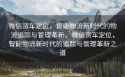 微信货车定位，智能物流新时代的物流追踪与管理革新，微信货车定位，智能物流新时代的追踪与管理革新之道