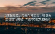 微信假定位，如何巧妙实现，微信假定位技巧揭秘，巧妙实现方法探讨