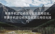 苹果手机定位修改与家庭应用优化，苹果手机定位修改及家庭应用优化技巧