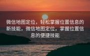 微信地图定位，轻松掌握位置信息的新技能，微信地图定位，掌握位置信息的便捷技能