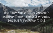 微信在国外如何定位，跨文化视角下的国际定位策略，微信海外定位策略，跨文化视角下的国际定位探讨