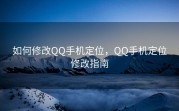 如何修改QQ手机定位，QQ手机定位修改指南