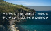 手机定位与QQ定位的修改，探索与解析，手机定位与QQ定位修改解析攻略