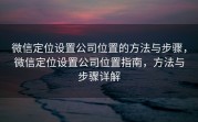 微信定位设置公司位置的方法与步骤，微信定位设置公司位置指南，方法与步骤详解