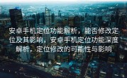 安卓手机定位功能解析，能否修改定位及其影响，安卓手机定位功能深度解析，定位修改的可能性与影响