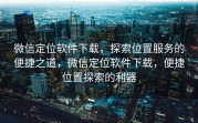 微信定位软件下载，探索位置服务的便捷之道，微信定位软件下载，便捷位置探索的利器