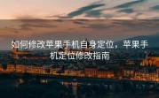 如何修改苹果手机自身定位，苹果手机定位修改指南