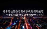 打卡定位修改与安卓手机的使用技巧，打卡定位修改及安卓手机使用技巧详解
