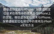 微信虚拟定位与iPhone，探索虚拟定位技术在微信中的使用及在iPhone上的实现，微信虚拟定位技术与iPhone，探索虚拟定位在微信中的使用及iPhone实现方法
