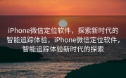 iPhone微信定位软件，探索新时代的智能追踪体验，iPhone微信定位软件，智能追踪体验新时代的探索