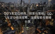 QQ飞车定位修改，探索与策略，QQ飞车定位修改攻略，深度探索与策略分享