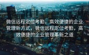 微信远程定位考勤，高效便捷的企业管理新方式，微信远程定位考勤，高效便捷的企业管理革新之道