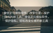 微信定位模拟软件，改变位置，保护隐私的新工具，微信定位模拟软件，保护隐私，轻松改变位置的新工具