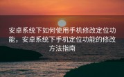 安卓系统下如何使用手机修改定位功能，安卓系统下手机定位功能的修改方法指南