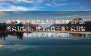 微信定位不准怎么办？解决定位问题的实用指南，微信定位不准？实用指南助你解决定位问题！
