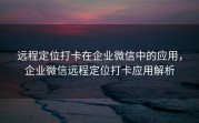 远程定位打卡在企业微信中的应用，企业微信远程定位打卡应用解析