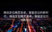 微信定位精灵安卓，智能定位的新时代，微信定位精灵安卓，智能定位引领新时代
