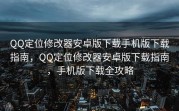 QQ定位修改器安卓版下载手机版下载指南，QQ定位修改器安卓版下载指南，手机版下载全攻略