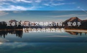 安卓手机定位文件修改详解，安卓手机定位文件修改指南