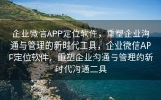 企业微信APP定位软件，重塑企业沟通与管理的新时代工具，企业微信APP定位软件，重塑企业沟通与管理的新时代沟通工具