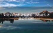 如何关闭微信定位功能，微信定位功能如何关闭？