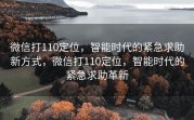 微信打110定位,智能时代的紧急求助新方式,微信打110定位,智能时代的紧急求助革新