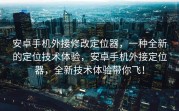 安卓手机外接修改定位器，一种全新的定位技术体验，安卓手机外接定位器，全新技术体验带你飞！