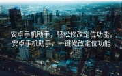 安卓手机助手，轻松修改定位功能，安卓手机助手，一键修改定位功能