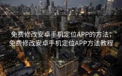 免费修改安卓手机定位APP的方法，免费修改安卓手机定位APP方法教程