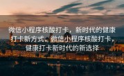 微信小程序核酸打卡，新时代的健康打卡新方式，微信小程序核酸打卡，健康打卡新时代的新选择