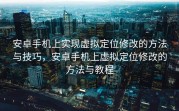 安卓手机上实现虚拟定位修改的方法与技巧，安卓手机上虚拟定位修改的方法与教程