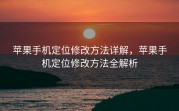苹果手机定位修改方法详解，苹果手机定位修改方法全解析