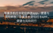 苹果手机打卡定位修改app，便捷与风险并存，苹果手机定位打卡APP，便捷与风险同行