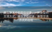 微信聊天中的定位记录，一种新型的交流方式，微信定位记录，新型交流方式的出现