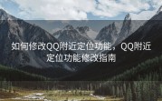 如何修改QQ附近定位功能，QQ附近定位功能修改指南