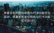 苹果手机的定位修改与打卡功能优化探讨，苹果手机定位修改与打卡功能优化探讨