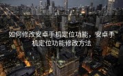 如何修改安卓手机定位功能，安卓手机定位功能修改方法