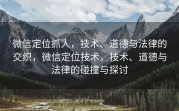 微信定位抓人，技术、道德与法律的交织，微信定位技术，技术、道德与法律的碰撞与探讨