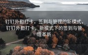 钉钉外勤打卡，签到与管理的新模式，钉钉外勤打卡，新模式下的签到与管理革新