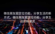 微信朋友圈定位功能，分享生活的新方式，微信朋友圈定位功能，分享生活的新潮流