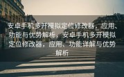 安卓手机多开模拟定位修改器，应用、功能与优势解析，安卓手机多开模拟定位修改器，应用、功能详解与优势解析