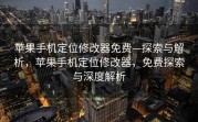 苹果手机定位修改器免费—探索与解析，苹果手机定位修改器，免费探索与深度解析