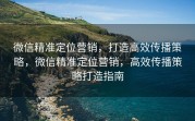 微信精准定位营销，打造高效传播策略，微信精准定位营销，高效传播策略打造指南