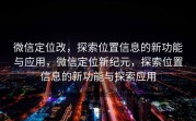微信定位改，探索位置信息的新功能与应用，微信定位新纪元，探索位置信息的新功能与探索应用