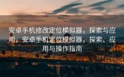 安卓手机修改定位模拟器，探索与应用，安卓手机定位模拟器，探索、应用与操作指南