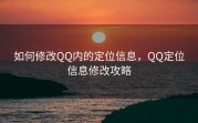 如何修改QQ内的定位信息，QQ定位信息修改攻略